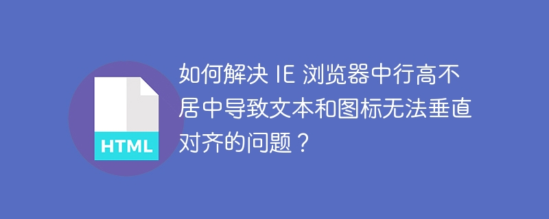如何解决 IE 浏览器中行高不居中导致文本和图标无法垂直对齐的问题?