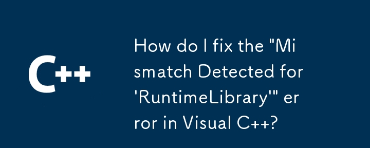 如何修复 Visual C 中的“检测到‘RuntimeLibrary’不匹配”错误？