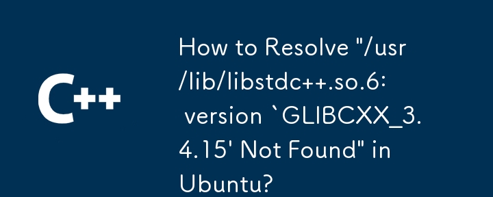 如何解决 Ubuntu 中的“/usr/lib/libstdc .so.6: version `GLIBCXX_3.4.15' Not Found”？