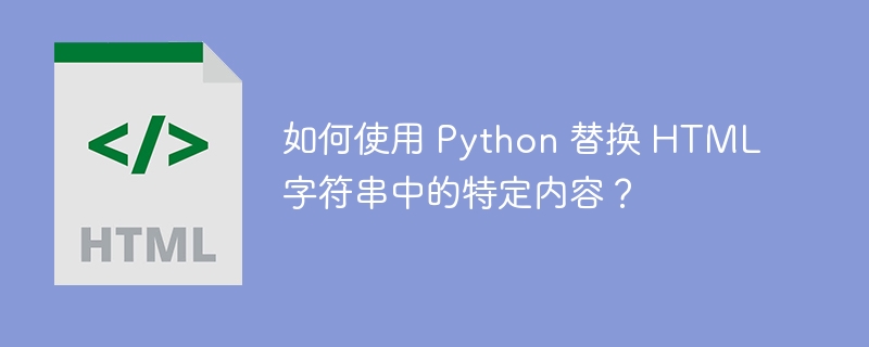 如何使用 Python 替换 HTML 字符串中的特定内容?