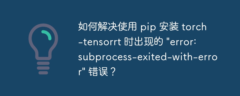 如何解决使用 pip 安装 torch-tensorrt 时出现的 "error: subprocess-exited-with-error" 错误?