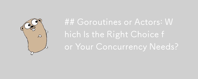 Goroutines or Actors: Which Is the Right Choice for Your Concurrency Needs?