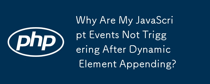 Why Are My JavaScript Events Not Triggering After Dynamic Element Appending?