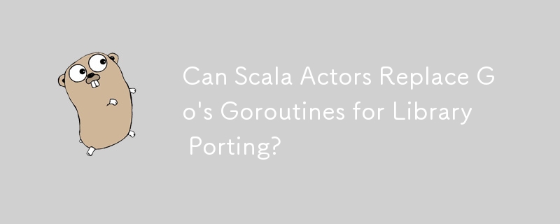 Can Scala Actors Replace Go's Goroutines for Library Porting?