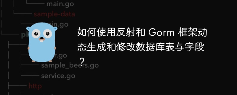 如何使用反射和 gorm 框架动态生成和修改数据库表与字段？