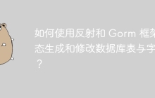 如何使用反射和 Gorm 框架动态生成和修改数据库表与字段？