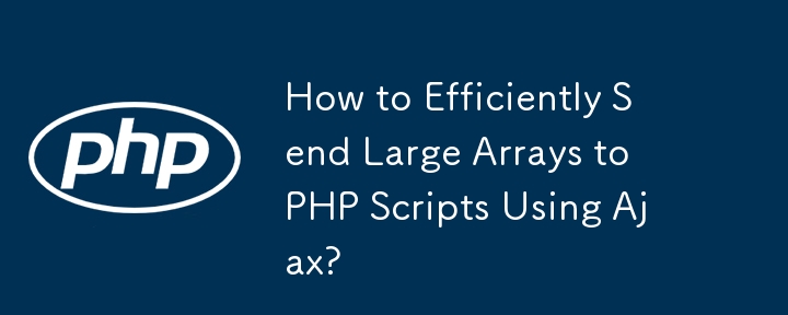 How to Efficiently Send Large Arrays to PHP Scripts Using Ajax?