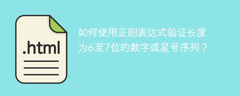如何使用正则表达式验证长度为6至7位的数字或星号序列？ 
