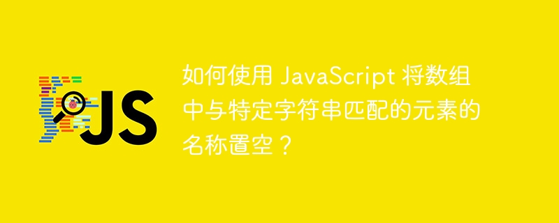 如何使用 javascript 将数组中与特定字符串匹配的元素的名称置空？