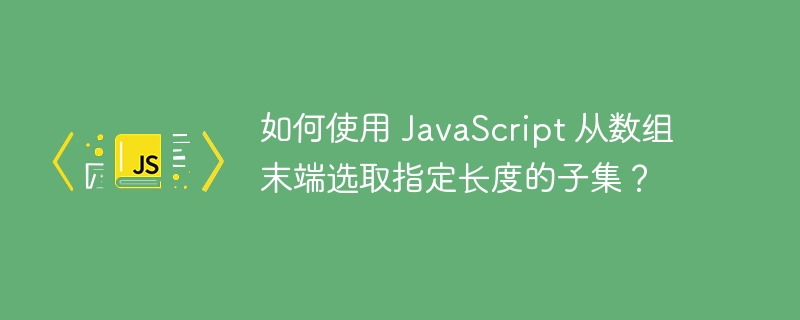 如何使用 javascript 从数组末端选取指定长度的子集？