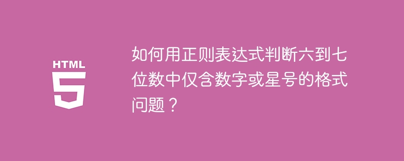 如何用正则表达式判断六到七位数中仅含数字或星号的格式问题？-第1张图片-海印网