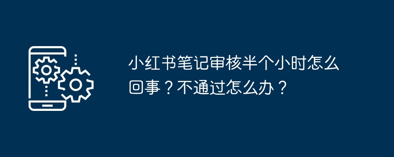 小红书笔记审核半个小时怎么回事？不通过怎么办？
