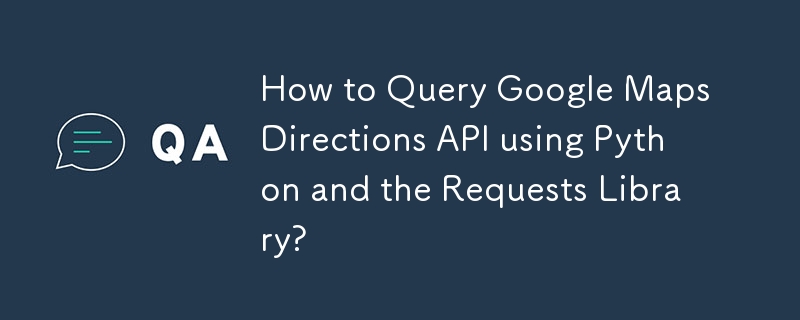 Python とリクエスト ライブラリを使用して Google Maps Directions API をクエリするにはどうすればよいですか?