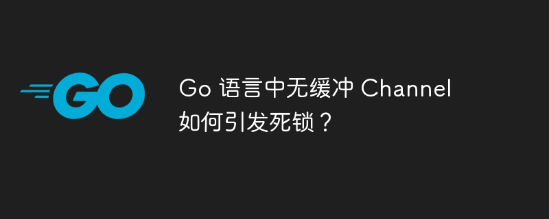 go 语言中无缓冲 channel 如何引发死锁？