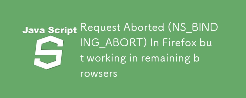 リクエストが中止されました (NS_BINDING_ABORT) Firefox では動作しますが、残りのブラウザでは動作します