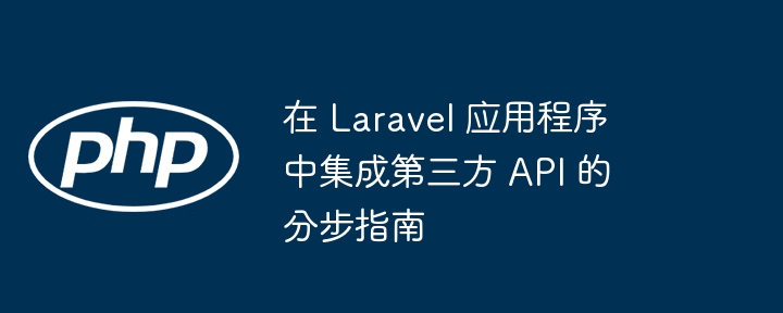 在 laravel 应用程序中集成第三方 api 的分步指南