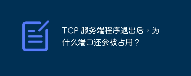 tcp 服务端程序退出后，为什么端口还会被占用？
