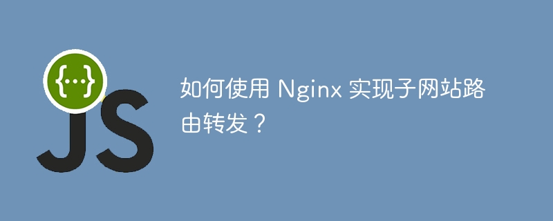 如何使用 Nginx 实现子网站路由转发?