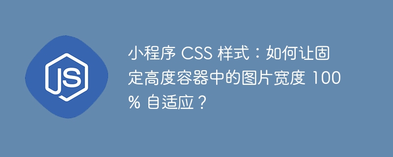 小程序 css 样式：如何让固定高度容器中的图片宽度 100% 自适应？