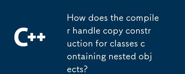 How does the compiler handle copy construction for classes containing nested objects?