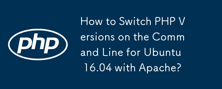 How to Switch PHP Versions on the Command Line for Ubuntu 16.04 with Apache?