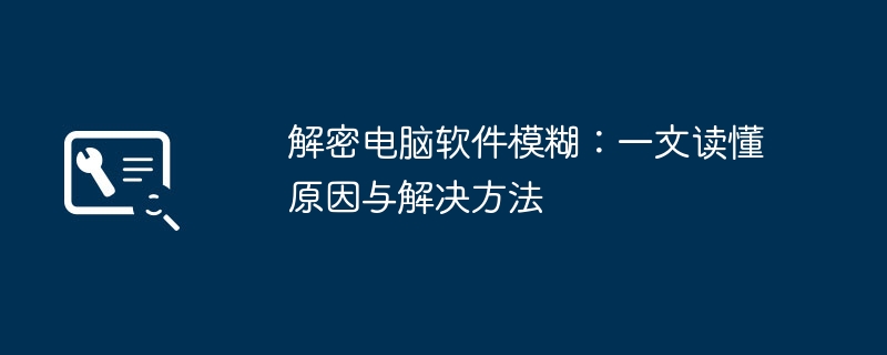 解密电脑软件模糊：一文读懂原因与解决方法-故障排查-