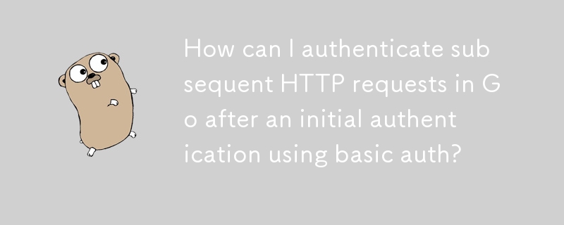 基本認証を使用した初期認証の後、Go で後続の HTTP リクエストを認証するにはどうすればよいですか?