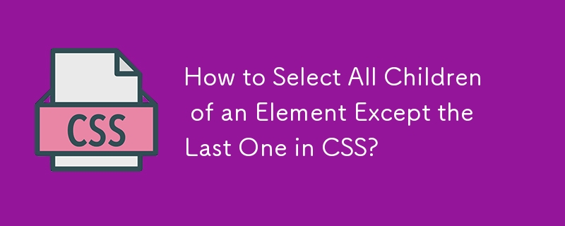 Wie wähle ich in CSS alle untergeordneten Elemente eines Elements außer dem letzten aus?