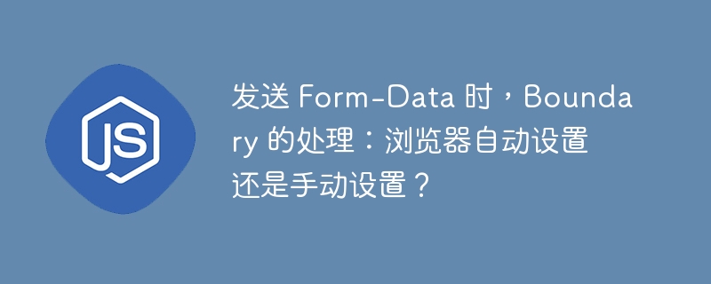 发送 form-data 时，boundary 的处理：浏览器自动设置还是手动设置？