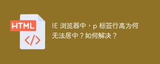 IE 浏览器中，p 标签行高为何无法居中？如何解决？