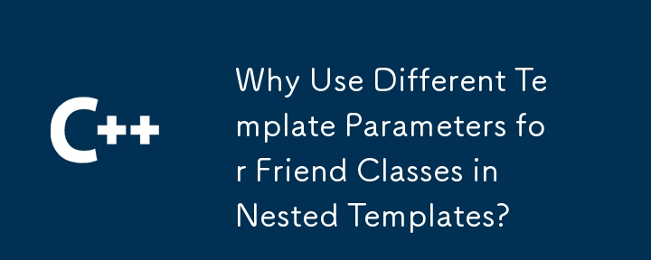 Why Use Different Template Parameters for Friend Classes in Nested Templates?