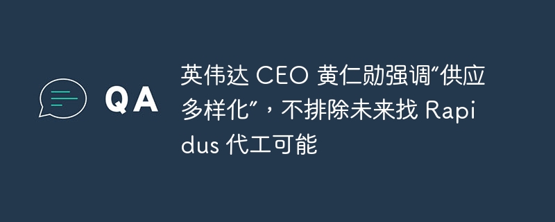 英伟达 CEO 黄仁勋强调“供应多样化”,不排除未来找 Rapidus 代工可能