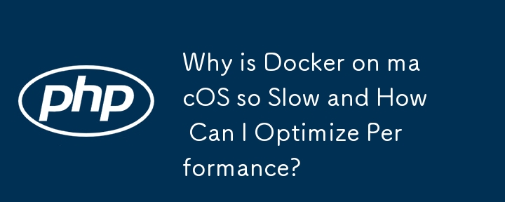 macOS 上の Docker が非常に遅いのはなぜですか?パフォーマンスを最適化するにはどうすればよいですか?