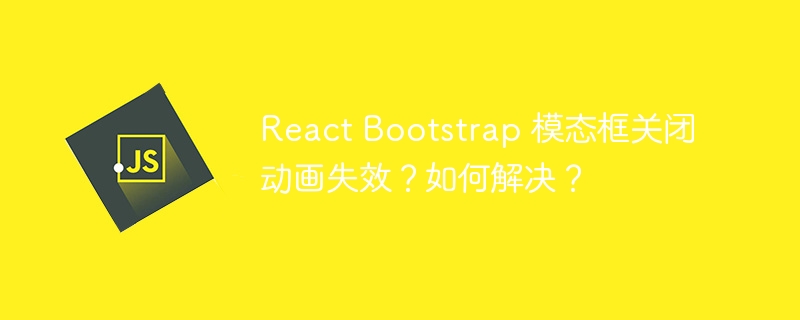 react bootstrap 模态框关闭动画失效?如何解决?