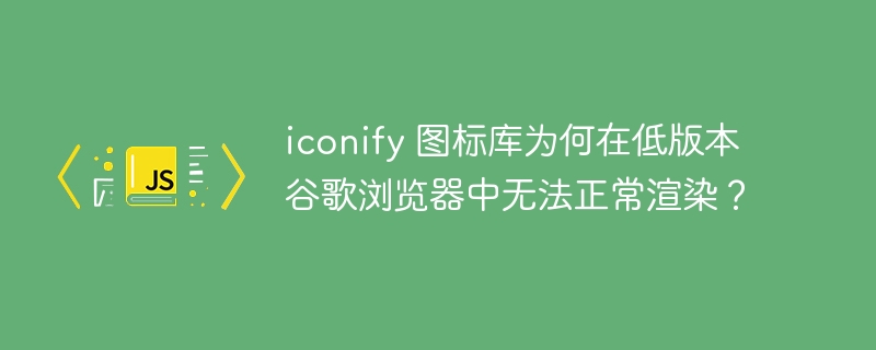 iconify 图标库为何在低版本谷歌浏览器中无法正常渲染?