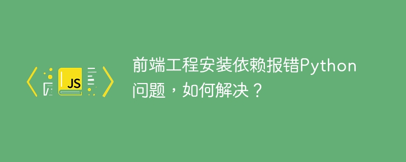 前端工程安装依赖报错Python问题,如何解决?