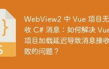WebView2 中 Vue 项目无法接收 C# 消息：如何解决 Vue 项目加载延迟导致消息接收失败的问题？