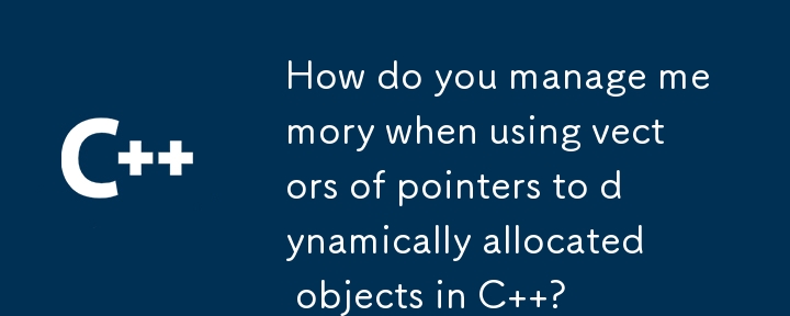 How do you manage memory when using vectors of pointers to dynamically allocated objects in C  ?