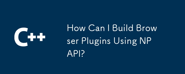 How Can I Build Browser Plugins Using NPAPI?