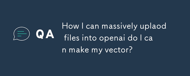 ファイルを openai に大量にアップロードするにはどうすればよいですか? ベクターを作成できますか?