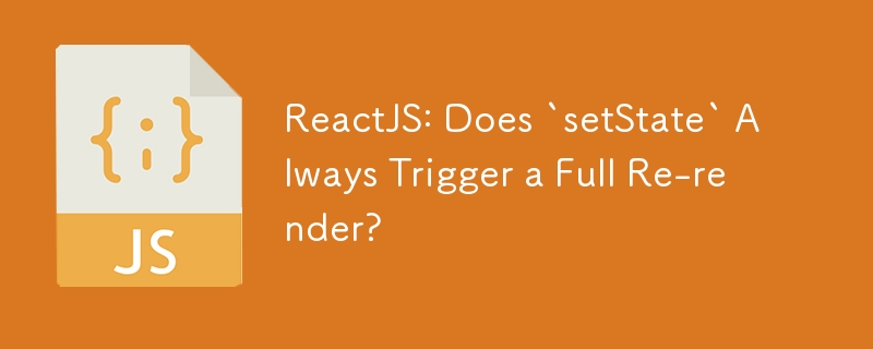 ReactJS: Does `setState` Always Trigger a Full Re-render?