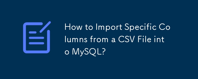 How to Import Specific Columns from a CSV File into MySQL?