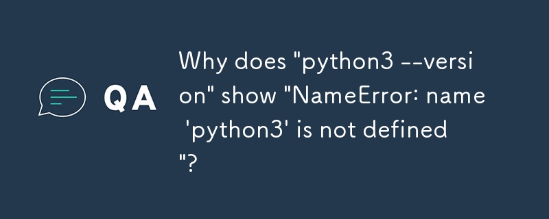 Why does 'python3 --version' show 'NameError: name 'python3' is not defined'?