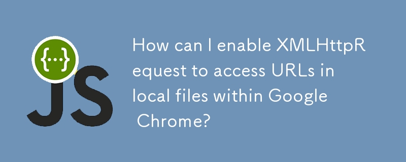 How can I enable XMLHttpRequest to access URLs in local files within Google Chrome?