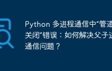 Python 多进程通信中“管道已关闭”错误：如何解决父子进程通信问题？