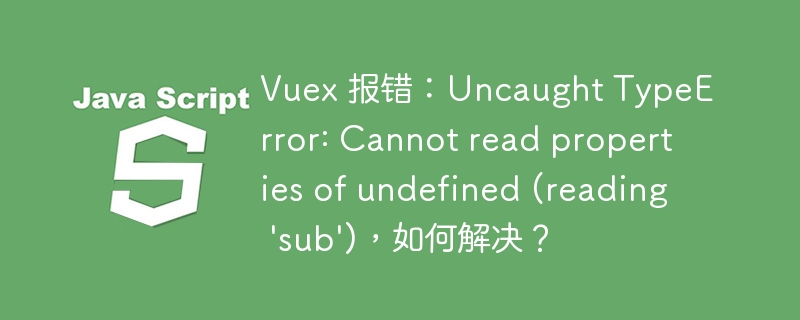 vuex 报错:uncaught typeerror: cannot read properties of undefined (reading \'sub\'),如何解决?
