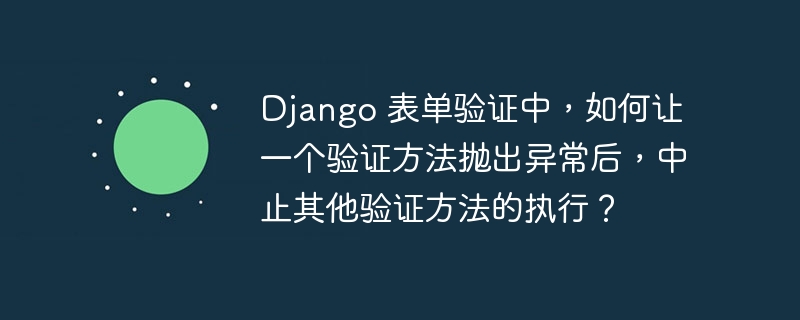 Django 表单验证中，如何让一个验证方法抛出异常后，中止其他验证方法的执行？ - 小浪资源网