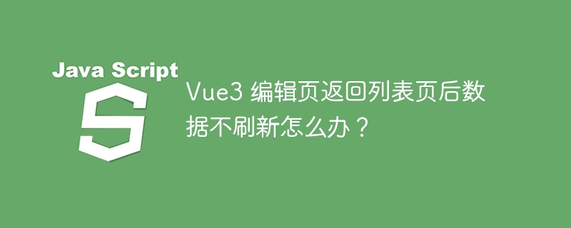 Vue3 编辑页返回列表页后数据不刷新怎么办？ - 小浪资源网