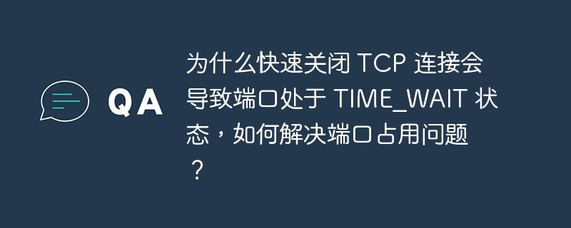 为什么快速关闭 TCP 连接会导致端口处于 TIME_WAIT 状态，如何解决端口占用问题？ - 小浪资源网