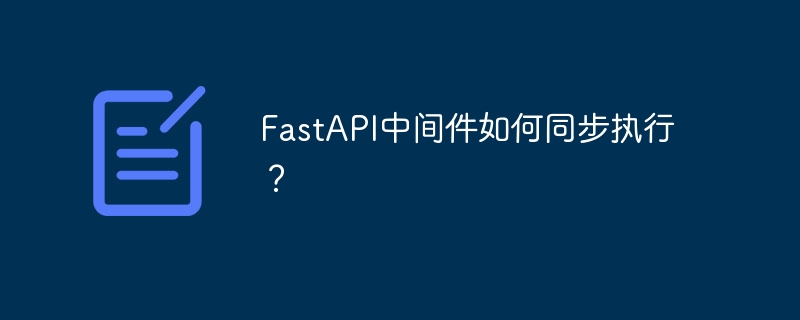 FastAPI中间件如何同步执行？ - 小浪资源网